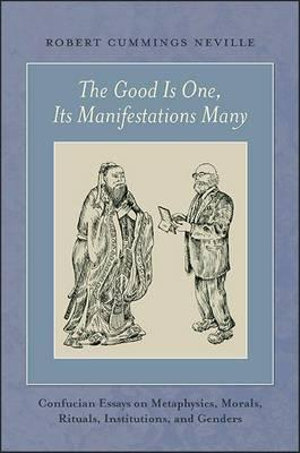 The Good Is One, Its Manifestations Many : Confucian Essays on Metaphysics, Morals, Rituals, Institutions, and Genders - Robert Cummings Neville