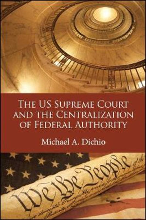 The US Supreme Court and the Centralization of Federal Authority : SUNY series in American Constitutionalism - Michael A. Dichio