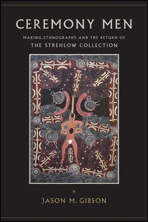 Ceremony Men : Making Ethnography and the Return of the Strehlow Collection - Jason M. Gibson