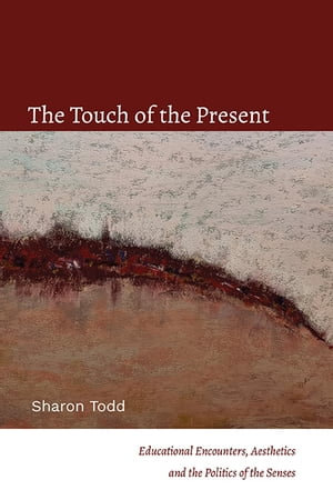 The Touch of the Present : Educational Encounters, Aesthetics, and the Politics of the Senses - Sharon Todd