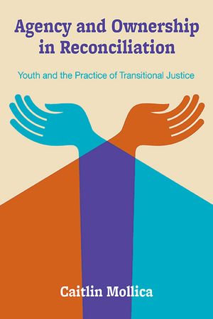 Agency and Ownership in Reconciliation : Youth and the Practice of Transitional Justice - Caitlin Mollica