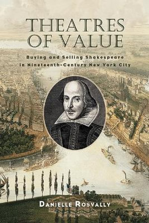 Theatres of Value : Buying and Selling Shakespeare in Nineteenth-Century New York City - Danielle Rosvally