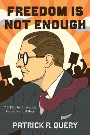 Freedom Is Not Enough : T. S. Eliot for Liberation, Resistance, and Hope - Patrick R. Query