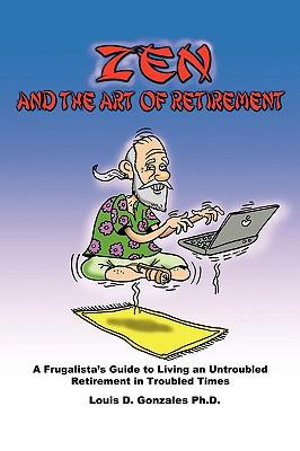 Zen and The Art of Retirement : A Frugalista's Guide to Living an Untroubled Retirement in Troubled Times - Ph.D. Louis D. Gonzales