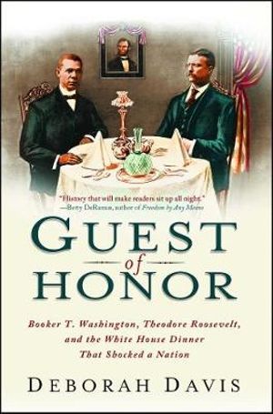 Guest of Honor : Booker T. Washington, Theodore Roosevelt, and the White House Dinner That Shocked a Nation - Deborah Davis