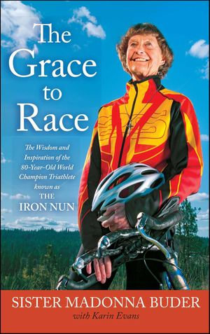 The Grace to Race : The Wisdom and Inspiration of the 80-Year-Old World Champion Triathlete Known as the Iron Nun - Madonna Buder