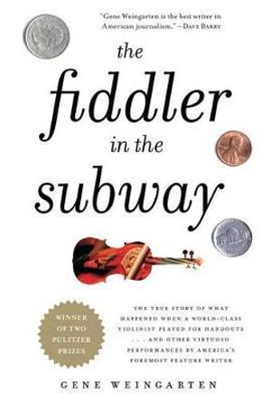 The Fiddler in the Subway : The Story of the World-Class Violinist Who Played for Handouts. . . And Other Virtuoso Performances by America's Foremost Feature Writer - Gene Weingarten