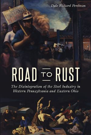 Road to Rust : The Disintegration of the Steel Industry in Western Pennsylvania and Eastern Ohio - Dale Richard Perelman