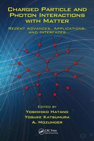 Charged Particle and Photon Interactions with Matter : Recent Advances, Applications, and Interfaces - Yoshihiko Hatano