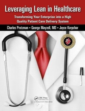 Leveraging Lean in Healthcare : Transforming Your Enterprise into a High Quality Patient Care Delivery System - Charles Protzman