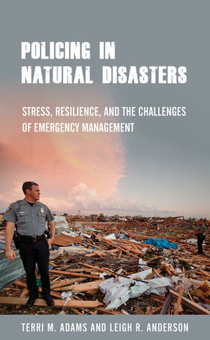 Policing in Natural Disasters : Stress, Resilience, and the Challenges of Emergency Management - Terri M. Adams