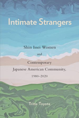 Intimate Strangers : Shin Issei Women and Contemporary Japanese American Community, 1980-2020 - Tritia Toyota