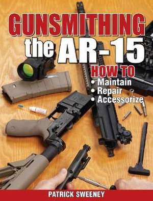 Gunsmithing the AR-15, Vol. 1 : How to Maintain, Repair, and Accessorize - Patrick Sweeney