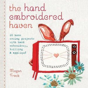 The Hand Embroidered Haven : 20 Home Sewing Projects with Hand Embroidery, Twilling and Applique - Megan Frock