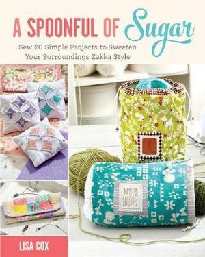 A Spoonful of Sugar : Sew 20 Simple Projects to Sweeten Your Surroundings Zakka Style - Lisa Cox