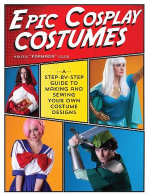 Epic Cosplay Costumes : A Step-by-Step Guide to Making and Sewing Your Own Costume Designs - Kristie "Karmada" Good