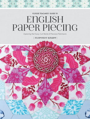 Flossie Teacake's Guide to English Paper Piecing : Exploring the Fussy World of Precision Patchwork - Florence Knapp