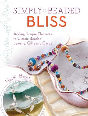 Simply Beaded Bliss : Adding Unique Elements to Classic Beaded Jewelry, Gifts and Cards - Heidi Boyd