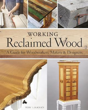 Working Reclaimed Wood : A Guide for Woodworkers, Makers & Designers - Yoav Liberman