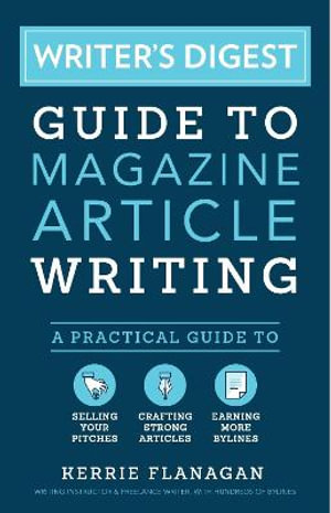 Writer's Digest Guide to Magazine Article Writing : A Practical Guide to Selling Your Pitches, Crafting Strong Articles, & Earning More Bylines - Kerrie Flanagan