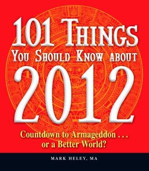 101 Things You Should Know about 2012 : Countdown to Armageddon...or a Better World - Mark Heley