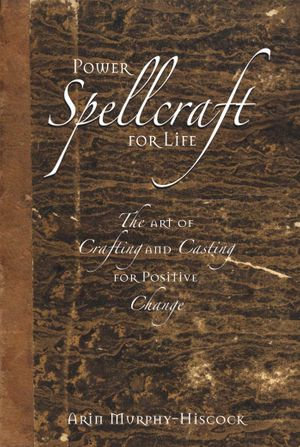 Power Spellcraft for Life : The Art of Crafting and Casting for Positive Change - Arin Murphy-Hiscock