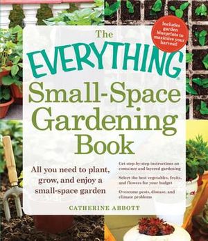 The Everything Small-Space Gardening Book : All You Need to Plant, Grow, and Enjoy a Small-Space Garden - Catherine Abbott