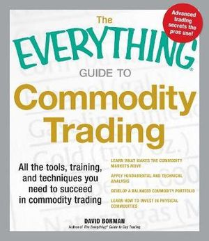 The Everything Guide to Commodity Trading : All the tools, training, and techniques you need to succeed in commodity trading - David Borman