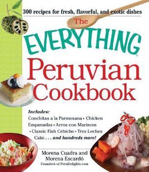 The Everything Peruvian Cookbook : Includes Conchitas a la Parmesana, Chicken Empanadas, Arroz con Mariscos, Classic Fish Cebiche, Tres Leches Cake and hundreds more! - Morena Cuadra