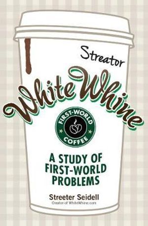 White Whine : A Study of First-World Problems - Streeter Seidell