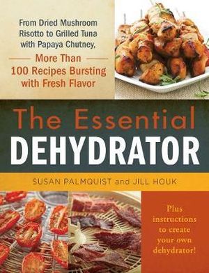 The Essential Dehydrator : From Dried Mushroom Risotto to Grilled Tuna with Papaya Chutney, More Than 100 Recipes Bursting with Fresh Flavor - Susan Palmquist