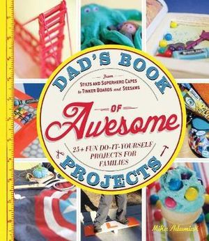 Dad's Book of Awesome Projects : From Stilts and Super-Hero Capes to Tinker Boxes and Seesaws, 25+ Fun Do-It-Yourself Projects for Families - Mike Adamick