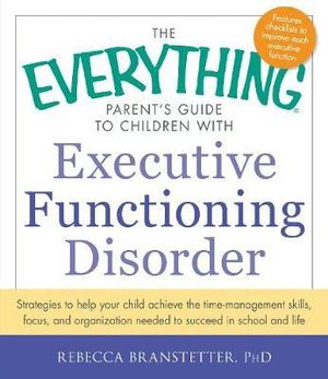 The Everything Parent's Guide to Children with Executive Functioning Disorder : Strategies to help your child achieve the time-management skills, focus, and organization needed to succeed in school and life - Rebecca Branstetter