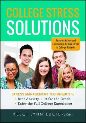 College Stress Solutions : Stress Management Techniques to *Beat Anxiety *Make the Grade *Enjoy the Full College Experience - Kelci Lynn Lucier