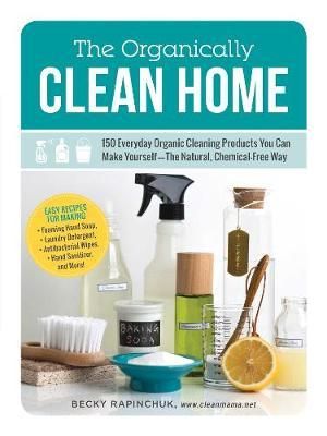 The Organically Clean Home : 150 Everyday Organic Cleaning Products You Can Make Yourself--The Natural, Chemical-Free Way - Becky Rapinchuk