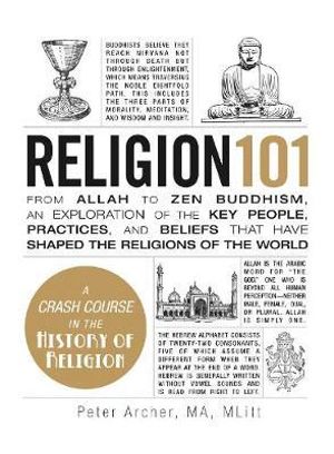 Religion 101 : From Allah to Zen Buddhism, an Exploration of the Key People, Practices, and Beliefs that Have Shaped the Religions of the World - Peter Archer