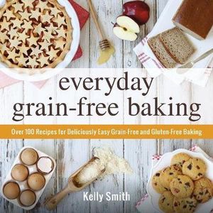 Everyday Grain-Free Baking : Over 100 Recipes for Deliciously Easy Grain-Free and Gluten-Free Baking - Kelly Smith