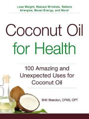 Coconut Oil for Health : 100 Amazing and Unexpected Uses for Coconut Oil - Britt Brandon