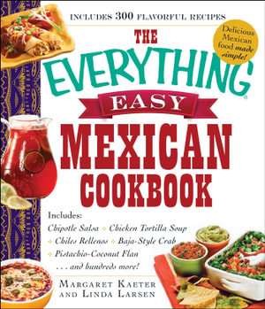 The Everything Easy Mexican Cookbook : Includes Chipotle Salsa, Chicken Tortilla Soup, Chiles Rellenos, Baja-Style Crab, Pistachio-Coconut Flan...and Hundreds More! - Margaret Kaeter