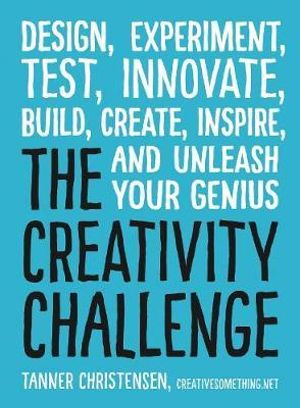 The Creativity Challenge : Design, Experiment, Test, Innovate, Build, Create, Inspire, and Unleash Your Genius - Tanner Christensen