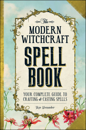 The Modern Witchcraft Spell Book : Your Complete Guide to Crafting and Casting Spells - Skye Alexander Alexander