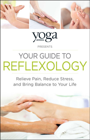 Yoga Journal Presents Your Guide to Reflexology : Relieve Pain, Reduce Stress and Bring Balance to Your Life - Journal Yoga