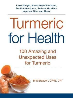 Turmeric for Health : 100 Amazing and Unexpected Uses for Turmeric - Britt Brandon