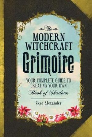 The Modern Witchcraft Grimoire : Your Complete Guide to Creating Your Own Book of Shadows - Skye Alexander