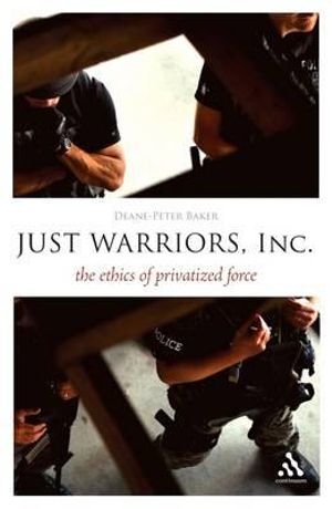 Just Warriors, Inc. : The Ethics of Privatized Force - Deane-Peter Baker