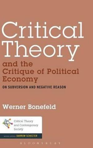 Critical Theory and the Critique of Political Economy : On Subversion and Negative Reason - Werner Bonefeld