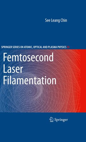 Femtosecond Laser Filamentation : Springer Series on Atomic, Optical, and Plasma Physics : Book 55 - See Leang Chin