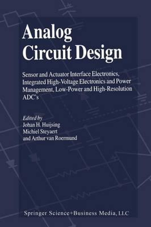 Analog Circuit Design : Sensor and Actuator Interface Electronics, Integrated High-Voltage Electronics and Power Management, Low-Power and High-Resolution ADC's - Johan Huijsing