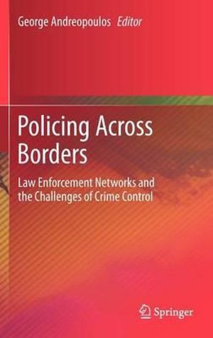 Policing Across Borders : Law Enforcement Networks and the Challenges of Crime Control - George Andreopoulos