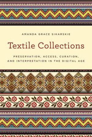 Textile Collections : Preservation, Access, Curation, and Interpretation in the Digital Age - Amanda Grace Sikarskie